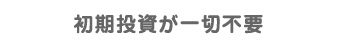 初期投資が一切不要